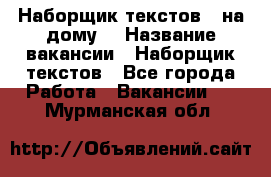 Наборщик текстов ( на дому) › Название вакансии ­ Наборщик текстов - Все города Работа » Вакансии   . Мурманская обл.